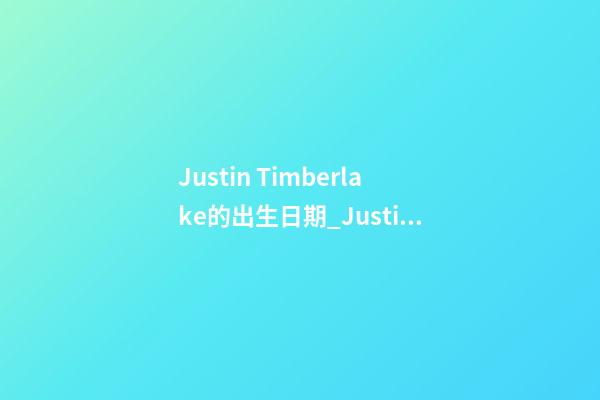 Justin Timberlake的出生日期_Justin Timberlake的生辰八字